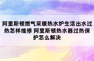 阿里斯顿燃气采暖热水炉生活出水过热怎样维修 阿里斯顿热水器过热保护怎么解决